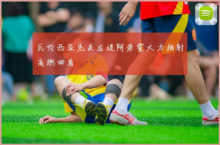 瓦伦西亚先丢后追阿劳霍大力抽射高燃回看