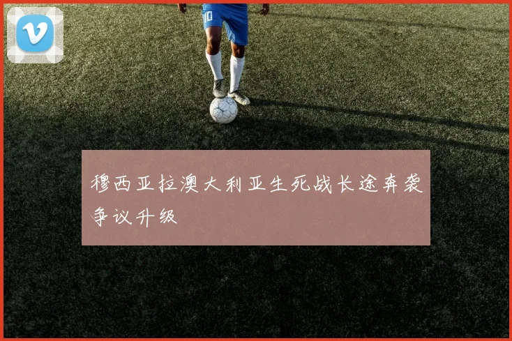 穆西亚拉澳大利亚生死战长途奔袭争议升级