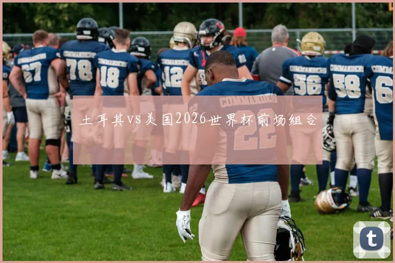 土耳其vs美国2026世界杯前场组合