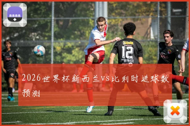 2026世界杯新西兰vs比利时进球数预测