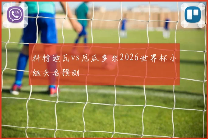科特迪瓦vs厄瓜多尔2026世界杯小组头名预测