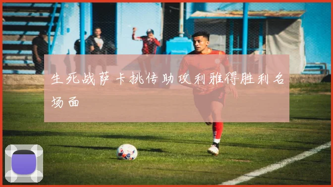 生死战萨卡挑传助攻利雅得胜利名场面