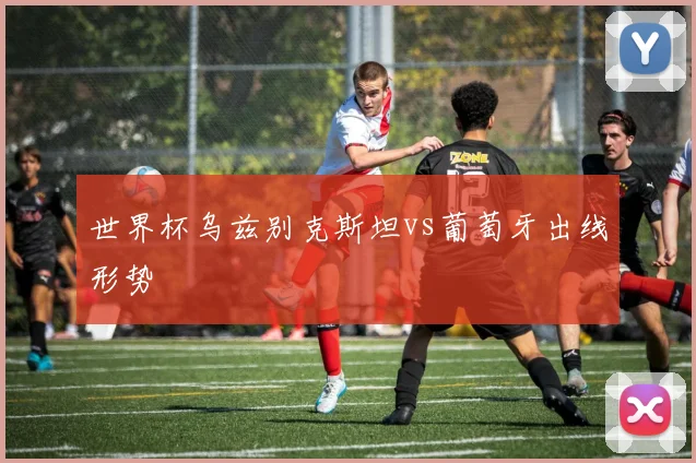 世界杯乌兹别克斯坦vs葡萄牙出线形势