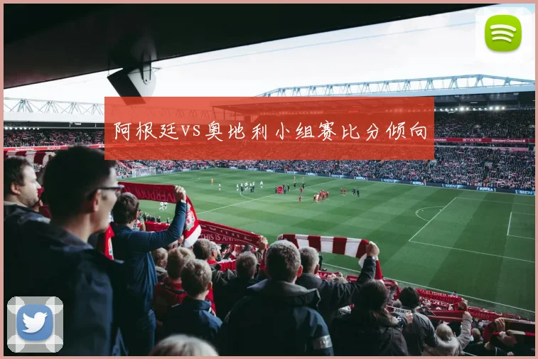 阿根廷vs奥地利小组赛比分倾向