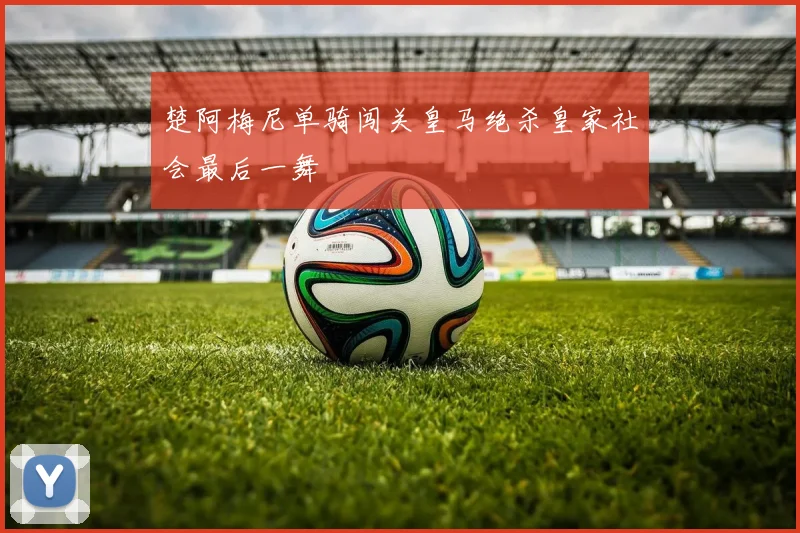 楚阿梅尼单骑闯关皇马绝杀皇家社会最后一舞