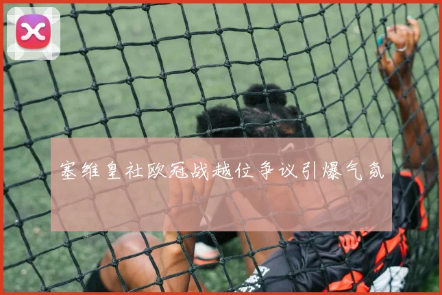 塞维皇社欧冠战越位争议引爆气氛