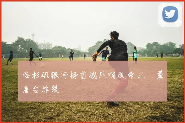 洛杉矶银河榜首战压哨改命三笘薰看台炸裂