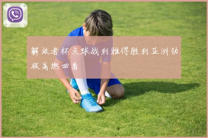 解放者杯点球战利雅得胜利亚洲劲旅高燃回看