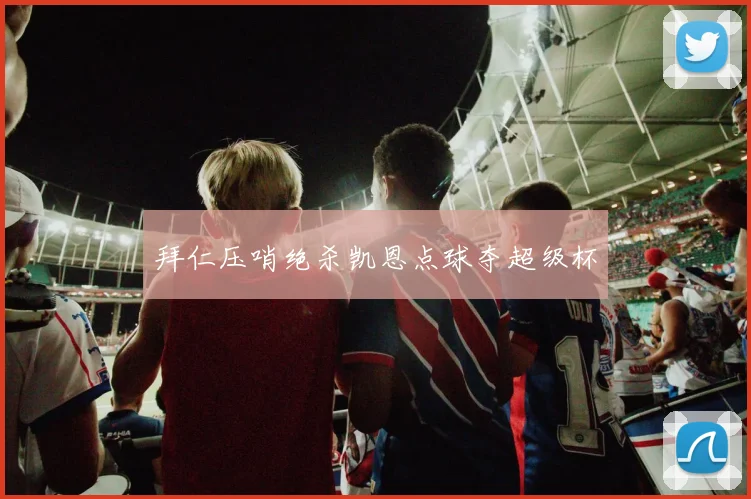 拜仁压哨绝杀凯恩点球夺超级杯