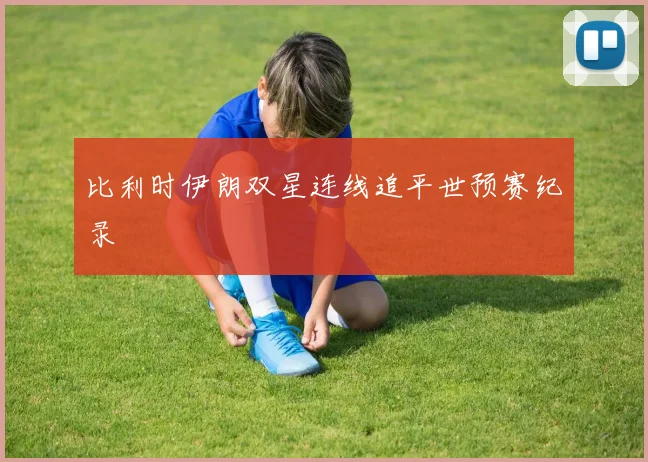 比利时伊朗双星连线追平世预赛纪录
