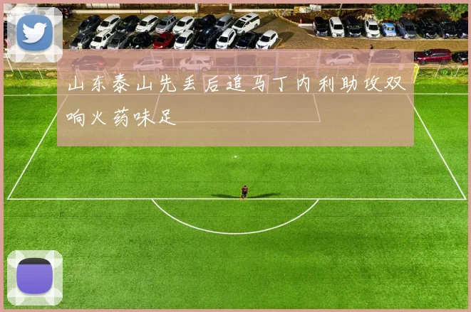 山东泰山先丢后追马丁内利助攻双响火药味足