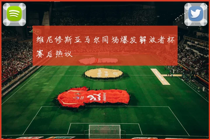 维尼修斯亚马尔同场爆发解放者杯赛后热议