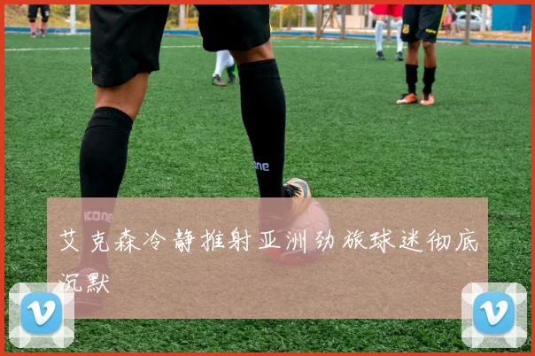 艾克森冷静推射亚洲劲旅球迷彻底沉默