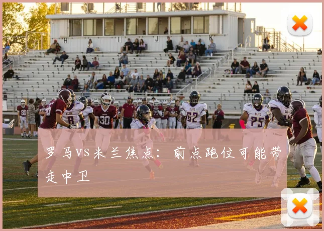 罗马vs米兰焦点：前点跑位可能带走中卫