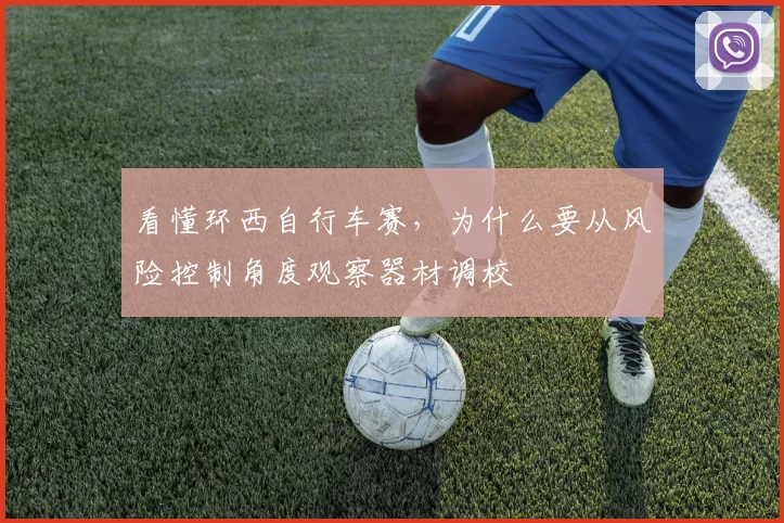 看懂环西自行车赛，为什么要从风险控制角度观察器材调校