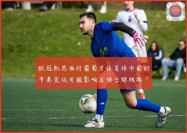 欧冠凯恩面对葡萄牙体育传中前的节奏变化可能影响后场出球线路