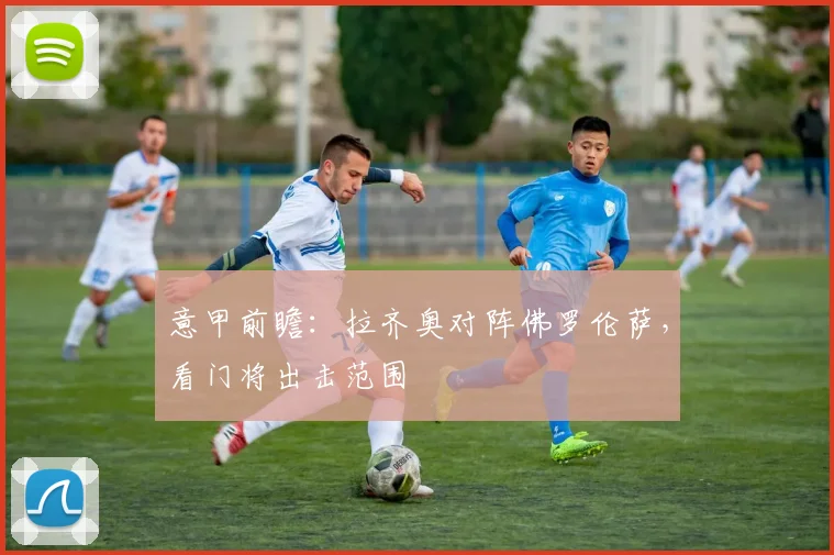 意甲前瞻：拉齐奥对阵佛罗伦萨，看门将出击范围