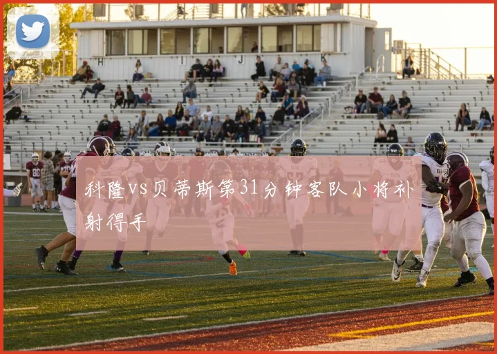 科隆vs贝蒂斯第31分钟客队小将补射得手