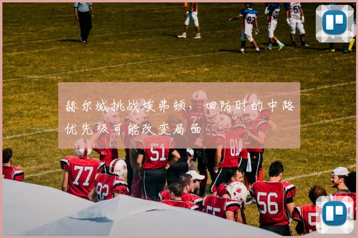 赫尔城挑战埃弗顿，回防时的中路优先级可能改变局面