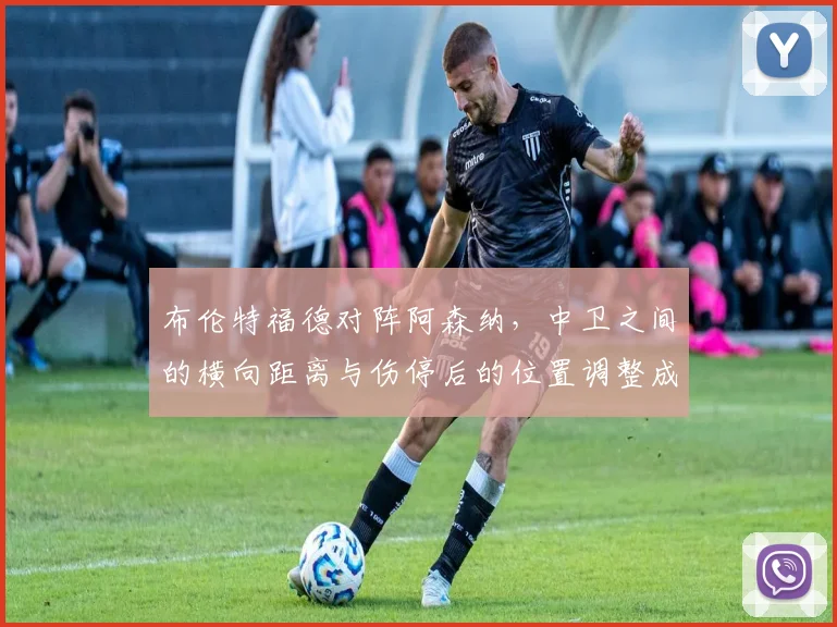 布伦特福德对阵阿森纳，中卫之间的横向距离与伤停后的位置调整成看点