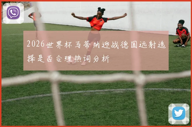 2026世界杯马蒂纳迎战德国远射选择是否合理热词分析