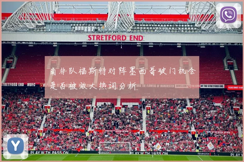 南非队福斯特对阵墨西哥破门机会是否被放大热词分析
