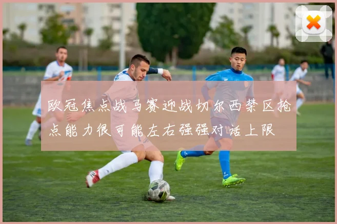 欧冠焦点战马赛迎战切尔西禁区抢点能力很可能左右强强对话上限