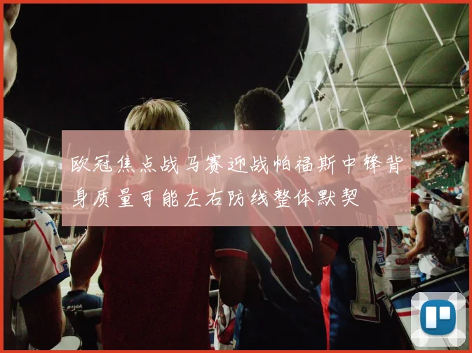 欧冠焦点战马赛迎战帕福斯中锋背身质量可能左右防线整体默契