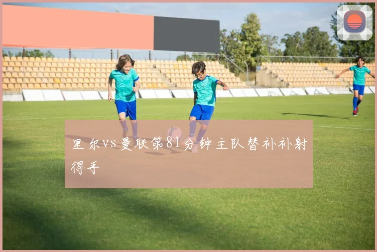 里尔vs曼联第81分钟主队替补补射得手