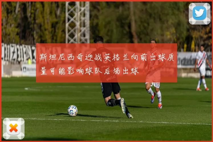斯坦尼西奇迎战英格兰向前出球质量可能影响球队后场出球