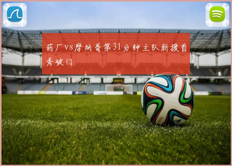 药厂vs摩纳哥第31分钟主队新援首秀破门