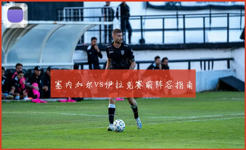 塞内加尔vs伊拉克赛前阵容指南