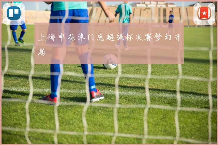 上海申花津门虎超级杯决赛梦幻开局
