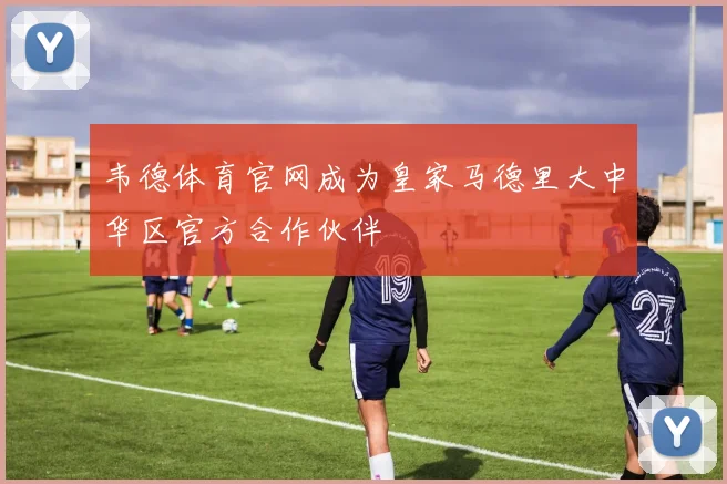 韦德体育官网成为皇家马德里大中华区官方合作伙伴