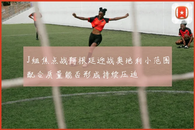 J组焦点战阿根廷迎战奥地利小范围配合质量能否形成持续压迫