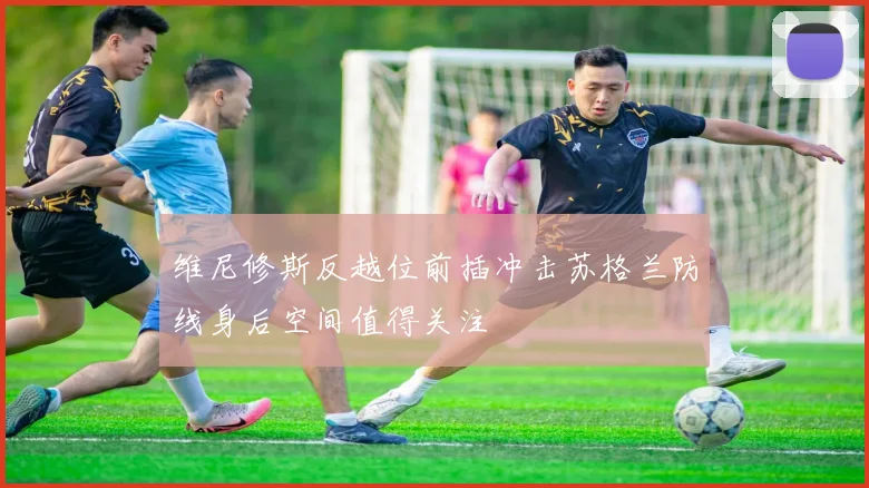 维尼修斯反越位前插冲击苏格兰防线身后空间值得关注