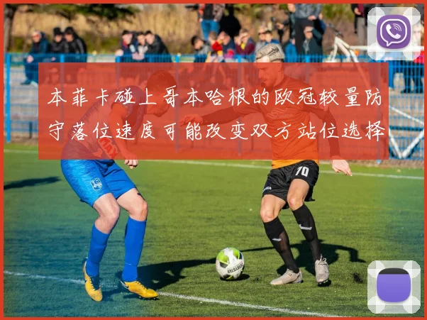 本菲卡碰上哥本哈根的欧冠较量防守落位速度可能改变双方站位选择