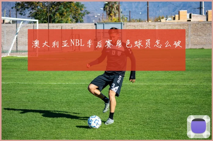 澳大利亚NBL季后赛角色球员怎么破