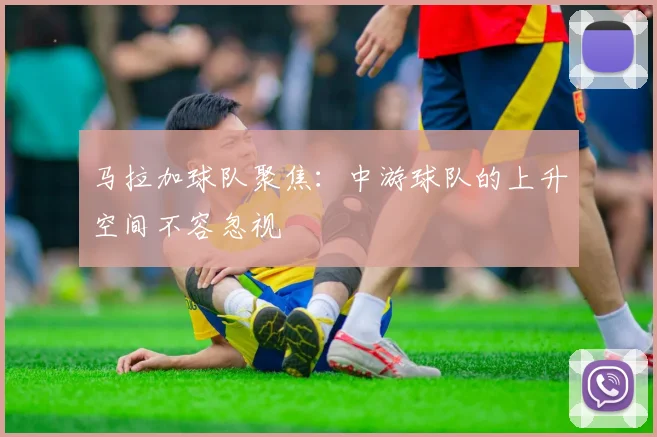 马拉加球队聚焦：中游球队的上升空间不容忽视
