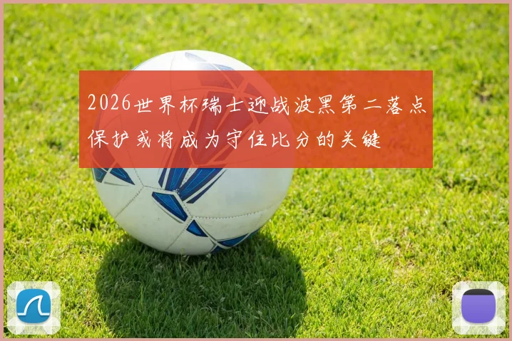 2026世界杯瑞士迎战波黑第二落点保护或将成为守住比分的关键