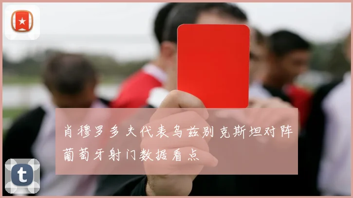 肖穆罗多夫代表乌兹别克斯坦对阵葡萄牙射门数据看点