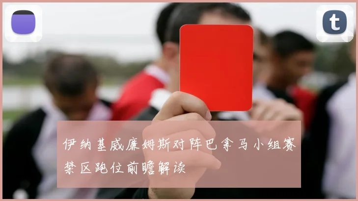 伊纳基威廉姆斯对阵巴拿马小组赛禁区跑位前瞻解读