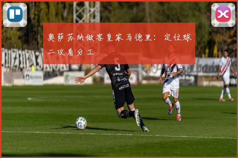 奥萨苏纳做客皇家马德里：定位球二攻看分工