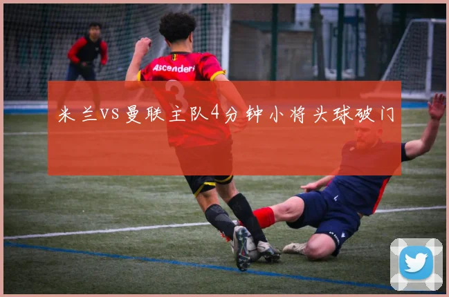 米兰vs曼联主队4分钟小将头球破门