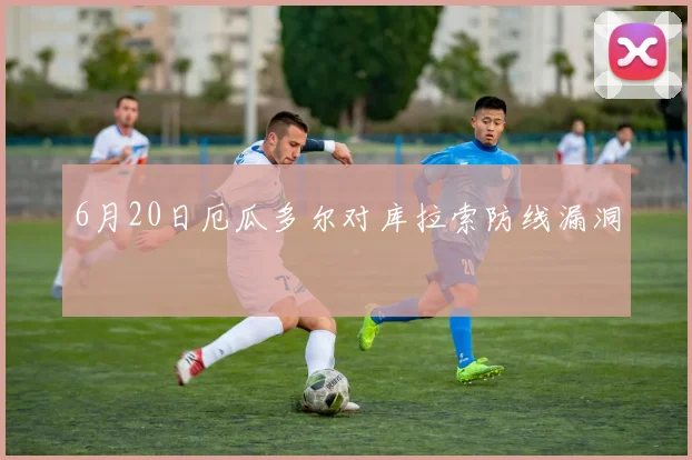 6月20日厄瓜多尔对库拉索防线漏洞