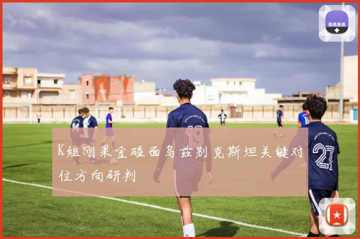 K组刚果金碰面乌兹别克斯坦关键对位方向研判