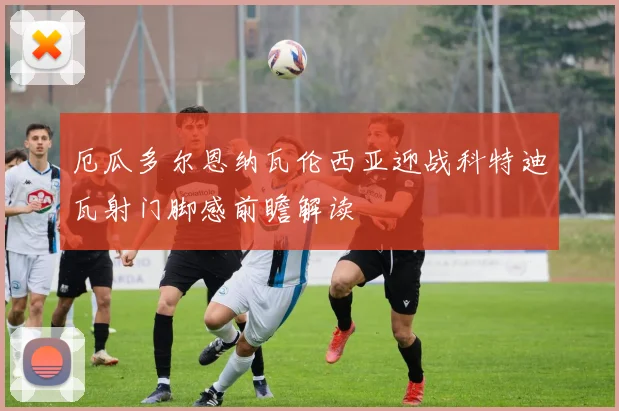 厄瓜多尔恩纳瓦伦西亚迎战科特迪瓦射门脚感前瞻解读