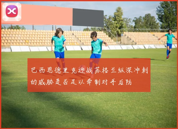 巴西恩德里克迎战苏格兰纵深冲刺的威胁是否足以牵制对手后防