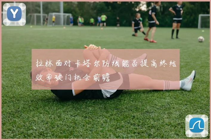 拉林面对卡塔尔防线能否提高终结效率破门机会前瞻
