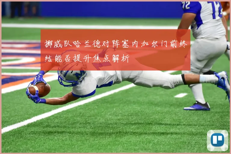 挪威队哈兰德对阵塞内加尔门前终结能否提升焦点解析